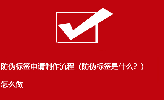 防偽標簽申請制作流程（防偽標簽是什么？）怎么做