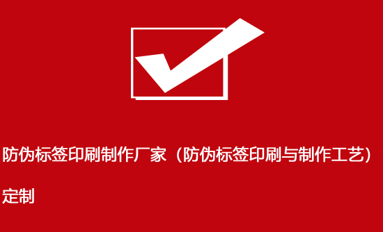 防偽標簽印刷制作廠家（防偽標簽印刷與制作工藝）定制
